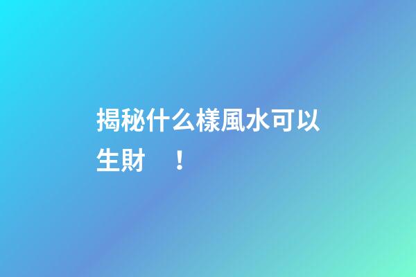 揭秘什么樣風水可以生財！